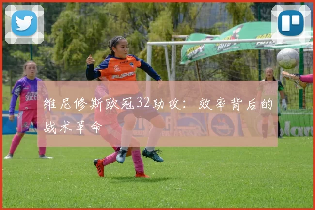 维尼修斯欧冠32助攻：效率背后的战术革命