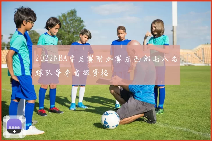2022NBA季后赛附加赛东西部七八名球队争夺晋级资格