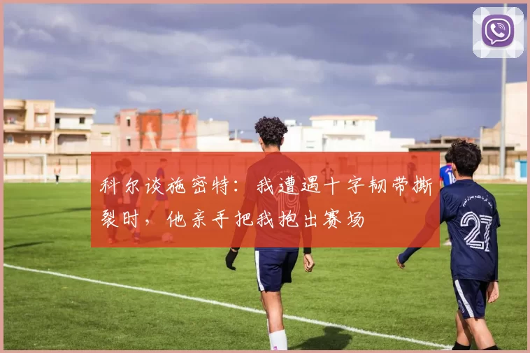 科尔谈施密特：我遭遇十字韧带撕裂时，他亲手把我抱出赛场