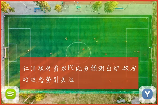 仁川联对首尔FC比分预测出炉 双方对攻态势引关注