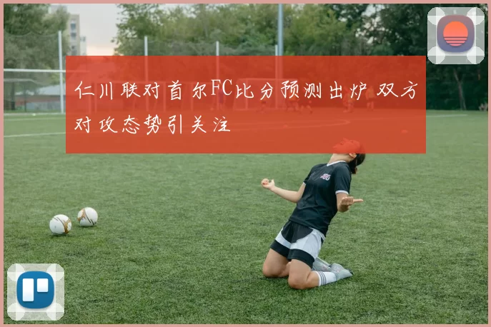 仁川联对首尔FC比分预测出炉 双方对攻态势引关注
