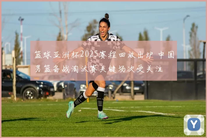 篮球亚洲杯2025赛程回放出炉 中国男篮备战淘汰赛关键场次受关注