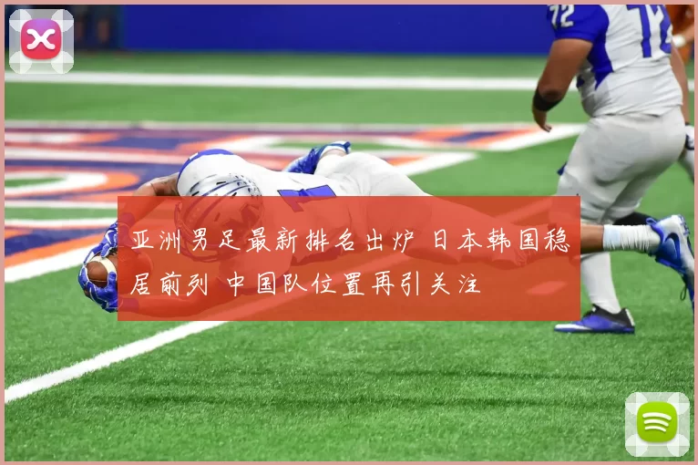 亚洲男足最新排名出炉 日本韩国稳居前列 中国队位置再引关注