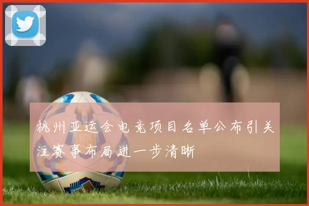 杭州亚运会电竞项目名单公布引关注赛事布局进一步清晰