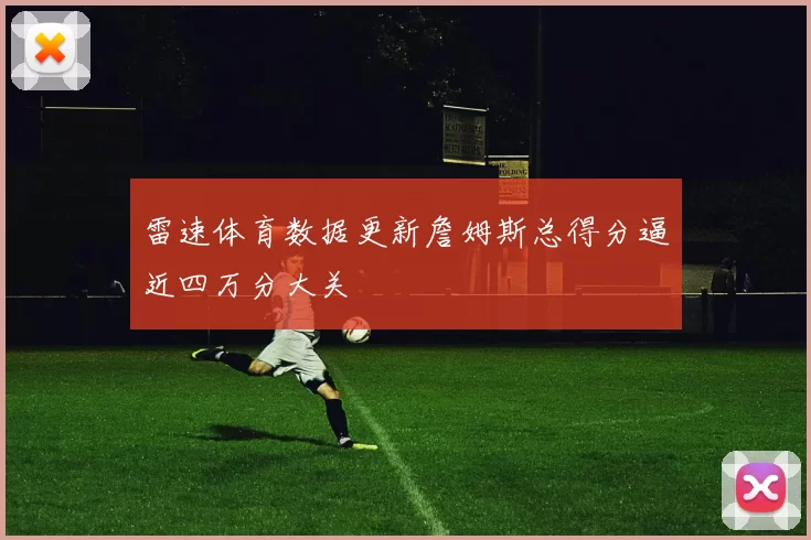 雷速体育数据更新詹姆斯总得分逼近四万分大关