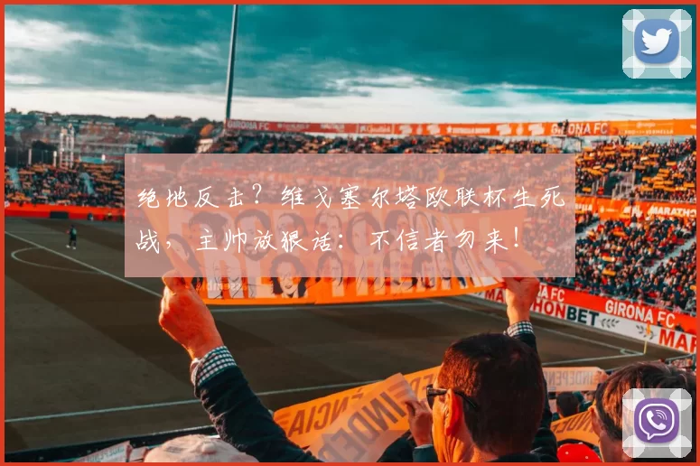 绝地反击？维戈塞尔塔欧联杯生死战，主帅放狠话：不信者勿来！