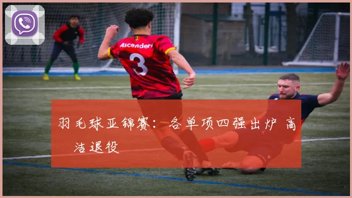 羽毛球亚锦赛：各单项四强出炉 高昉洁退役