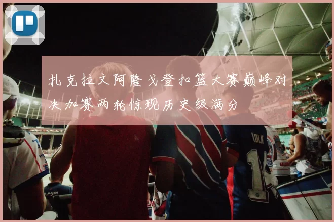 扎克拉文阿隆戈登扣篮大赛巅峰对决加赛两轮惊现历史级满分