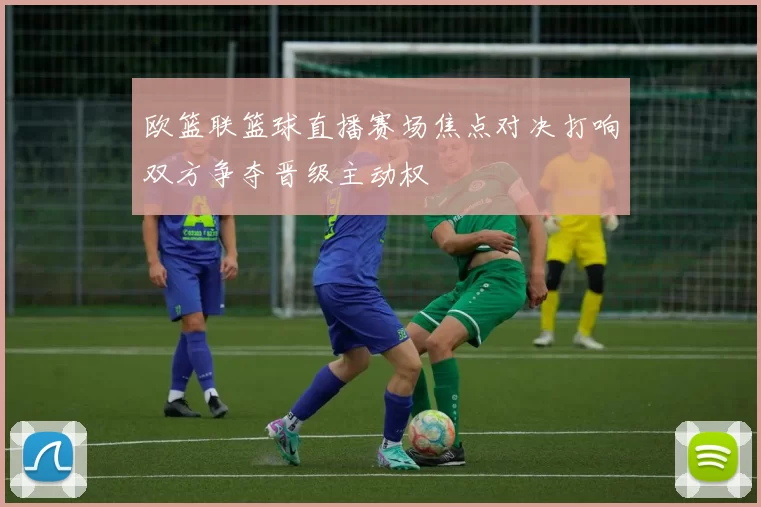 欧篮联篮球直播赛场焦点对决打响双方争夺晋级主动权