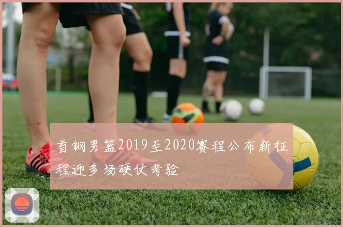 首钢男篮2019至2020赛程公布新征程迎多场硬仗考验