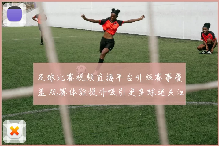 足球比赛视频直播平台升级赛事覆盖 观赛体验提升吸引更多球迷关注