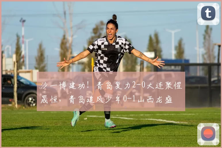 沙一博建功！青岛复力2-0大连聚惺晟恒，青岛追风少年0-1山西龙盛