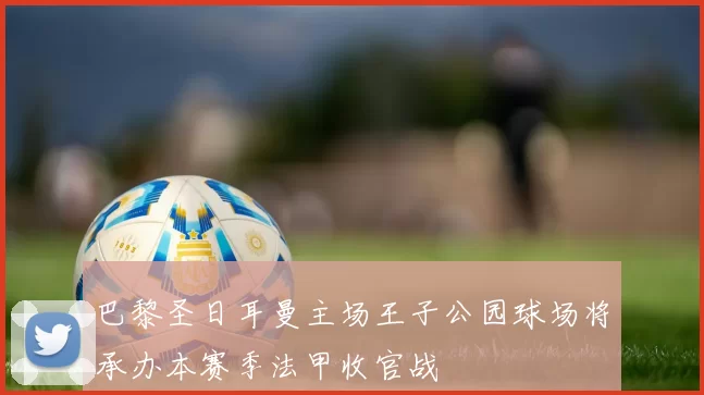 巴黎圣日耳曼主场王子公园球场将承办本赛季法甲收官战