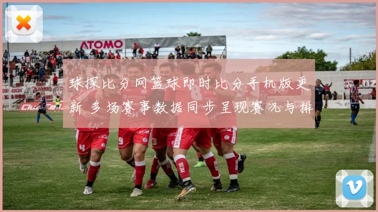 球探比分网篮球即时比分手机版更新 多场赛事数据同步呈现赛况与排名变化