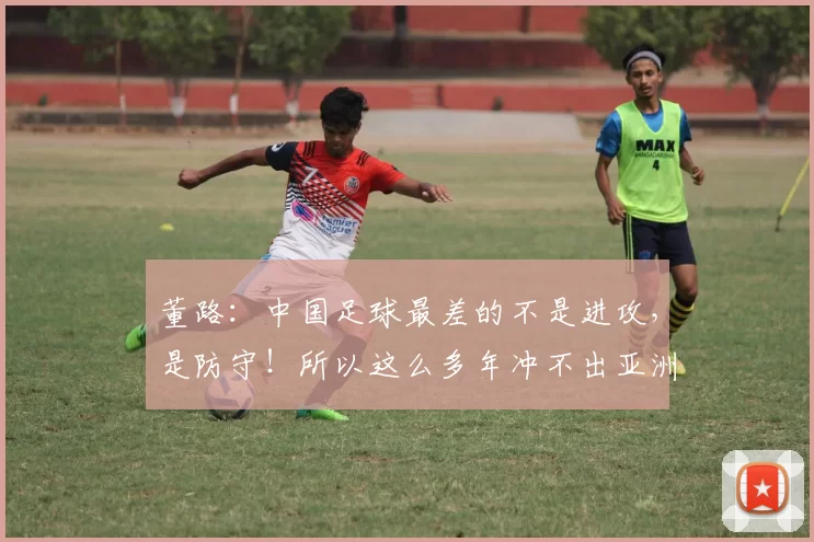 董路：中国足球最差的不是进攻，是防守！所以这么多年冲不出亚洲