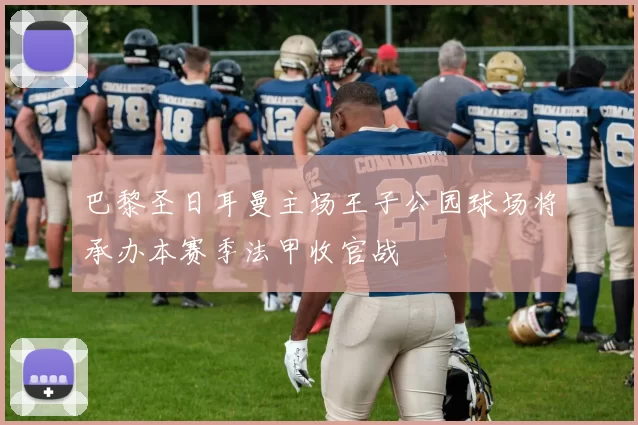 巴黎圣日耳曼主场王子公园球场将承办本赛季法甲收官战