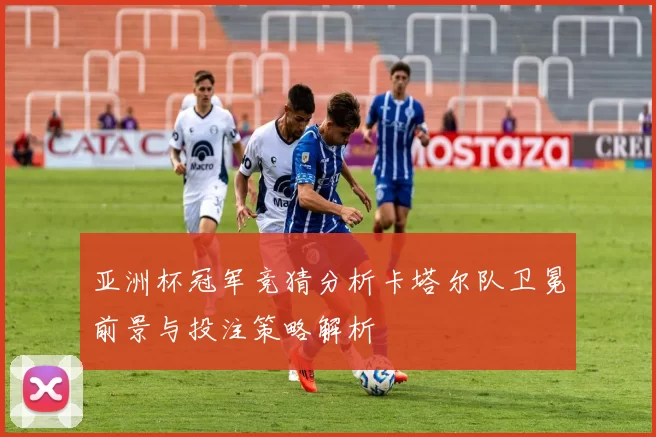 亚洲杯冠军竞猜分析卡塔尔队卫冕前景与投注策略解析