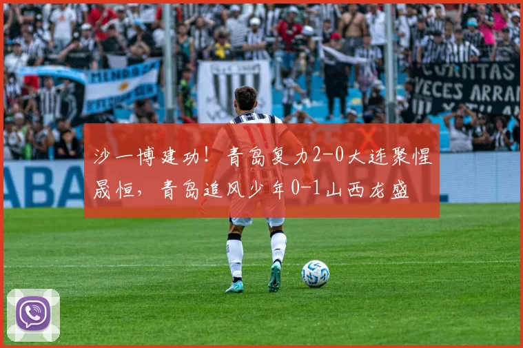 沙一博建功！青岛复力2-0大连聚惺晟恒，青岛追风少年0-1山西龙盛