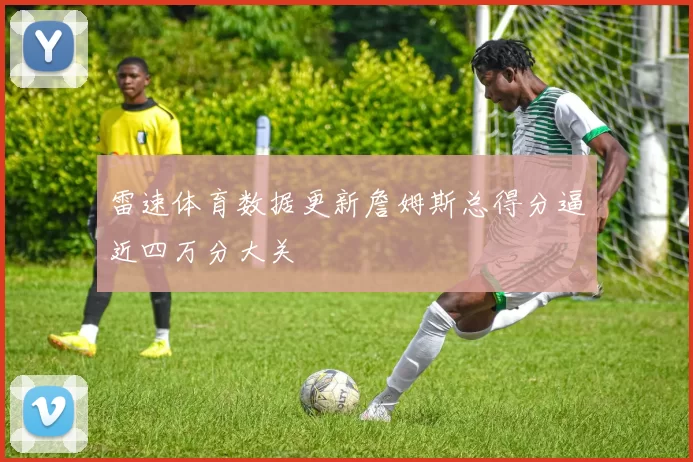 雷速体育数据更新詹姆斯总得分逼近四万分大关