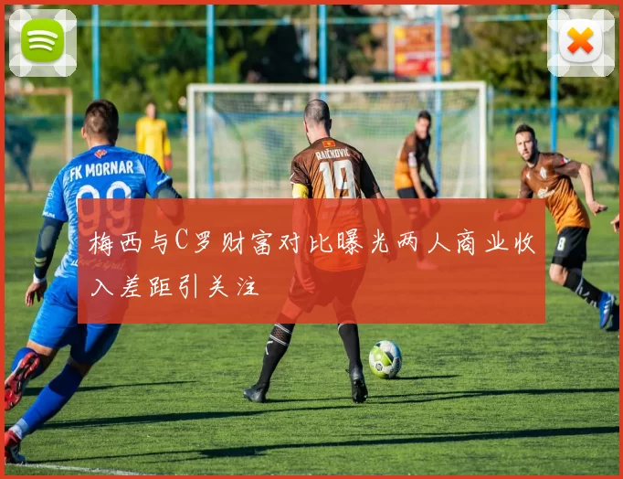 梅西与C罗财富对比曝光两人商业收入差距引关注