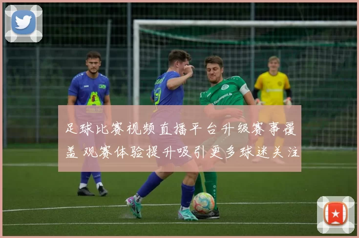 足球比赛视频直播平台升级赛事覆盖 观赛体验提升吸引更多球迷关注