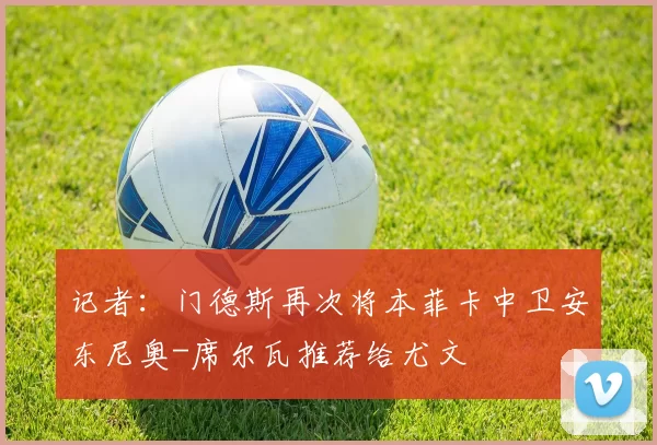 记者：门德斯再次将本菲卡中卫安东尼奥-席尔瓦推荐给尤文