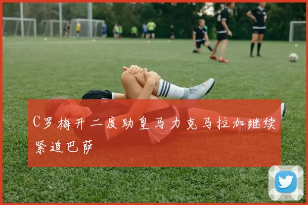 C罗梅开二度助皇马力克马拉加继续紧追巴萨