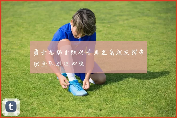 勇士客场击败对手库里高效发挥带动全队进攻回暖