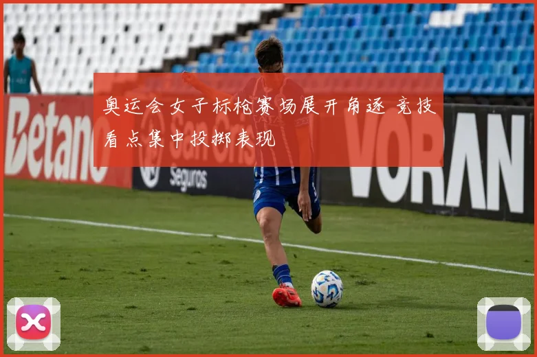 奥运会女子标枪赛场展开角逐 竞技看点集中投掷表现
