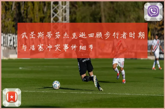 武圣斯蒂芬杰克逊回顾步行者时期与活塞冲突事件细节