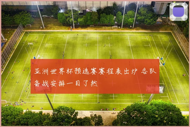 亚洲世界杯预选赛赛程表出炉 各队备战安排一目了然