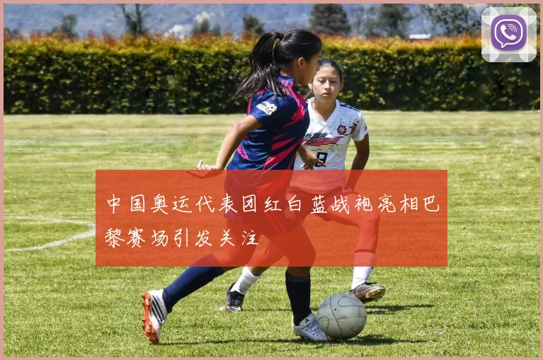 中国奥运代表团红白蓝战袍亮相巴黎赛场引发关注