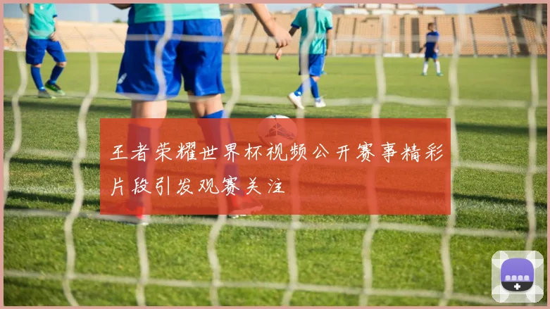 王者荣耀世界杯视频公开赛事精彩片段引发观赛关注