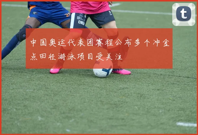中国奥运代表团赛程公布多个冲金点田径游泳项目受关注