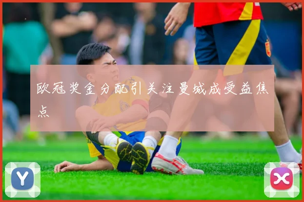 欧冠奖金分配引关注曼城成受益焦点